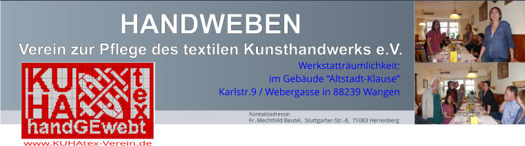 HANDWEBEN Verein zur Pflege des textilen Kunsthandwerks e.V. www.KUHAtex-Verein.de Werkstatträumlichkeit: im Gebäude “Altstadt-Klause” Karlstr.9 / Webergasse in 88239 Wangen Kontaktadresse: Fr. Mechthild Beutel,  Stuttgarter-Str.-8,  71083 Herrenberg