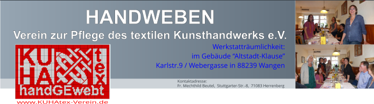 HANDWEBEN Verein zur Pflege des textilen Kunsthandwerks e.V. www.KUHAtex-Verein.de Werkstatträumlichkeit: im Gebäude “Altstadt-Klause” Karlstr.9 / Webergasse in 88239 Wangen Kontaktadresse: Fr. Mechthild Beutel,  Stuttgarter-Str.-8,  71083 Herrenberg